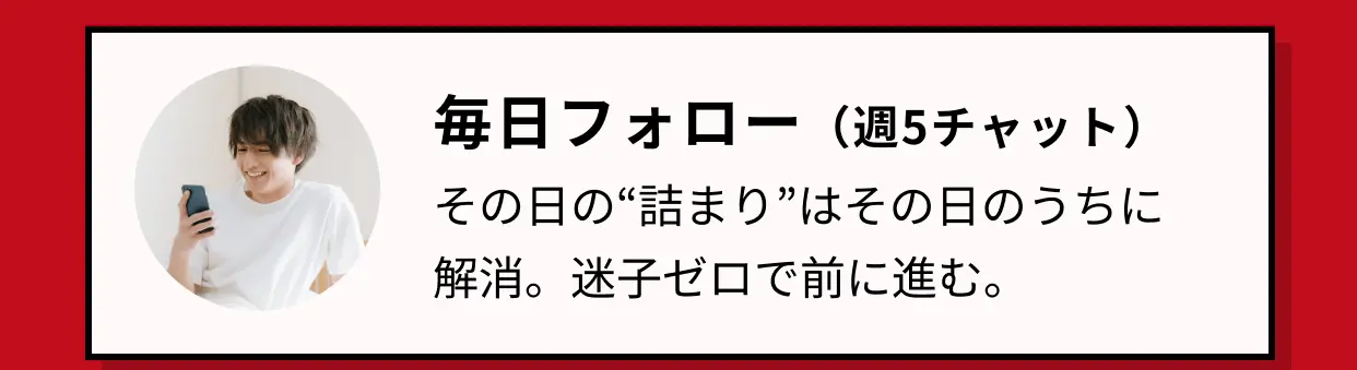 毎日フォロー（週5チャット）、その日の“詰まり”はその日のうちに解消。迷子ゼロで前に進む。