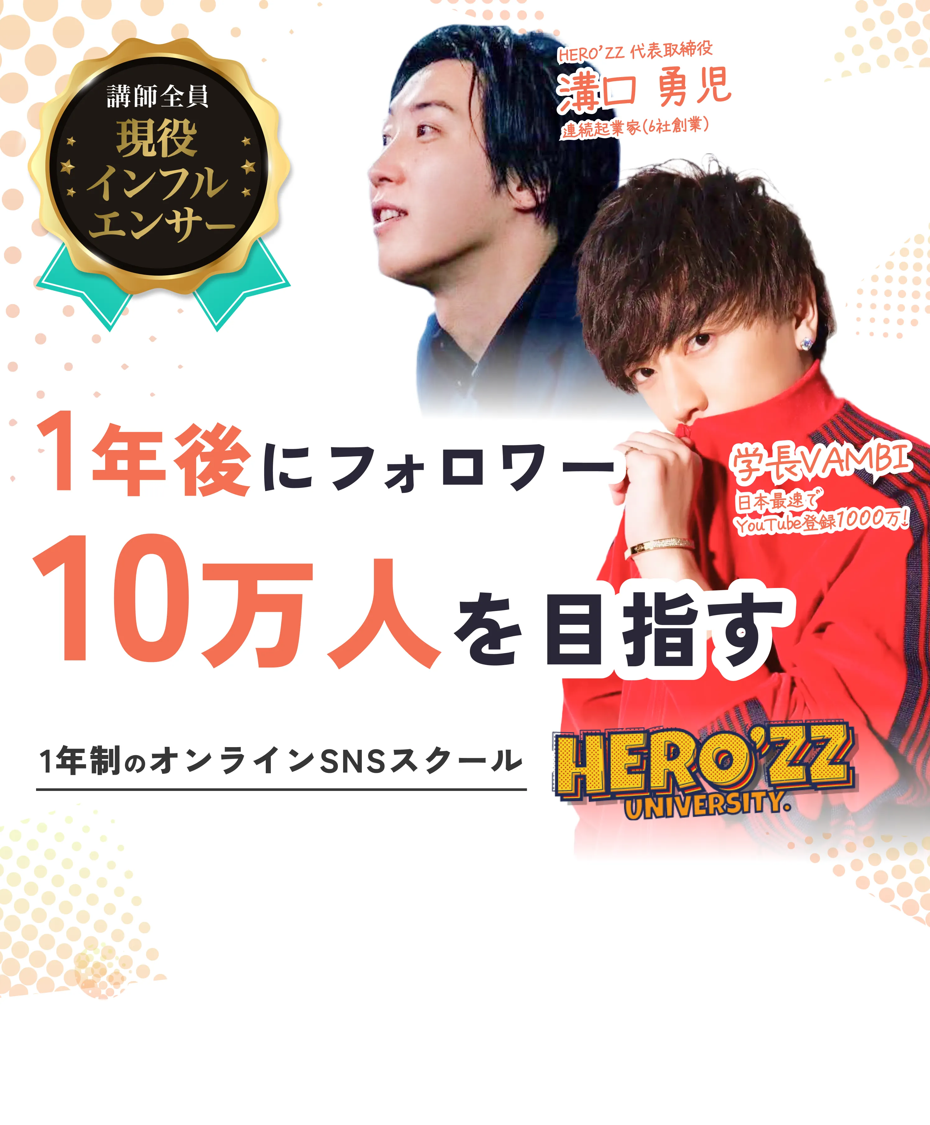 1年後にフォロワー10万人のインフルエンサーデビューを目指す1年制のオンラインSNS大学校「HERO'ZZ UNIVERSITY.」【学長】VAMBI -ヴァンビ- 日本最速でYouTubeチャンネル登録数1,000万人突破！講師全員実績あるクリエイター/ここでしか得られない有名インフルエンサーとの繋がり/受講生1人ひとりにマネージャーがつく完全個別コンサル