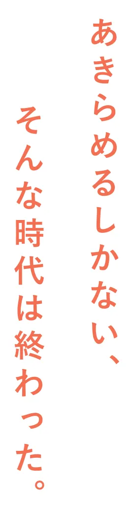 あきらめるしかない、そんな時代は終わった。